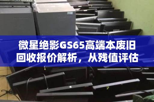微星绝影GS65高端本废旧回收报价解析,从残值评估到变现全攻略 微星绝影GS65高端本废旧回收报价解析,从残值评估到变现全攻略