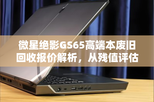 微星绝影GS65高端本废旧回收报价解析，从残值评估到变现全攻略