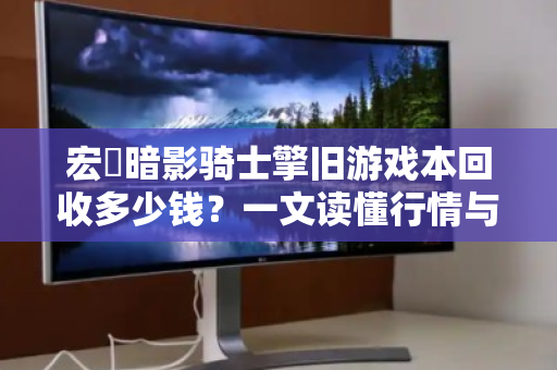 宏碁暗影骑士擎旧游戏本回收多少钱?一文读懂行情与避坑指南 宏碁暗影骑士擎旧游戏本回收多少钱?一文读懂行情与避坑指南