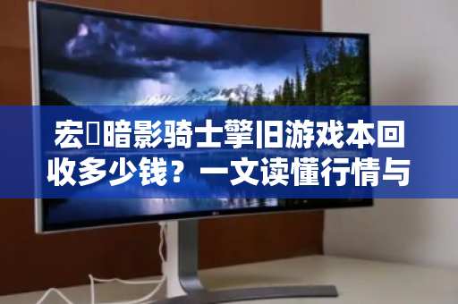 宏碁暗影骑士擎旧游戏本回收多少钱？一文读懂行情与避坑指南