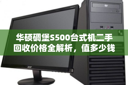 华硕碉堡S500台式机二手回收价格全解析,值多少钱?怎么卖更划算? 华硕碉堡S500台式机二手回收价格全解析,值多少钱?怎么卖更划算?