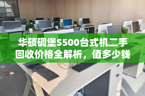 华硕碉堡S500台式机二手回收价格全解析，值多少钱？怎么卖更划算？