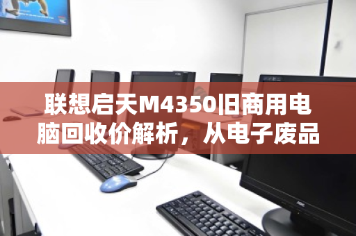 联想启天M4350旧商用电脑回收价解析,从电子废品到剩余价值的变现指南 联想启天M4350旧商用电脑回收价解析,从电子废品到剩余价值的变现指南