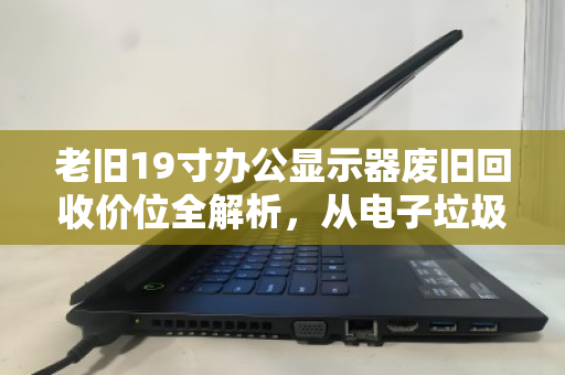老旧19寸办公显示器废旧回收价位全解析，从电子垃圾到剩余价值