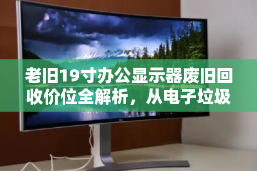 老旧19寸办公显示器废旧回收价位全解析，从电子垃圾到剩余价值
