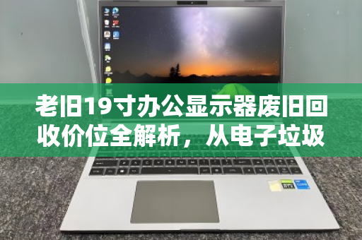 老旧19寸办公显示器废旧回收价位全解析，从电子垃圾到剩余价值