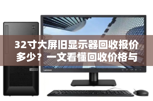 32寸大屏旧显示器回收报价多少?一文看懂回收价格与价值真相 32寸大屏旧显示器回收报价多少?一文看懂回收价格与价值真相