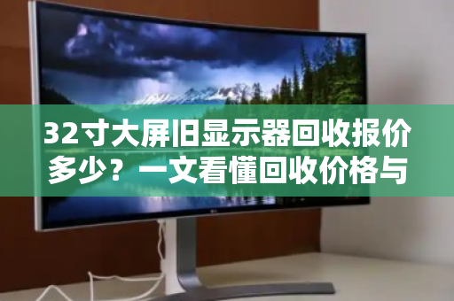 32寸大屏旧显示器回收报价多少？一文看懂回收价格与价值真相