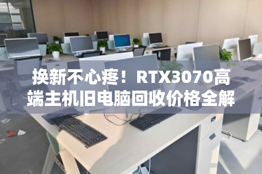 换新不心疼!RTX3070高端主机旧电脑回收价格全解析,让你的爱机保值变现 换新不心疼!RTX3070高端主机旧电脑回收价格全解析,让你的爱机保值变现