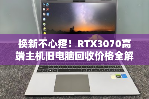 换新不心疼!RTX3070高端主机旧电脑回收价格全解析,让你的爱机保值变现 换新不心疼!RTX3070高端主机旧电脑回收价格全解析,让你的爱机保值变现