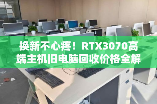 换新不心疼！RTX3070高端主机旧电脑回收价格全解析，让你的爱机保值变现