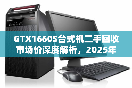 GTX1660S台式机二手回收市场价深度解析，2025年行情与避坑指南
