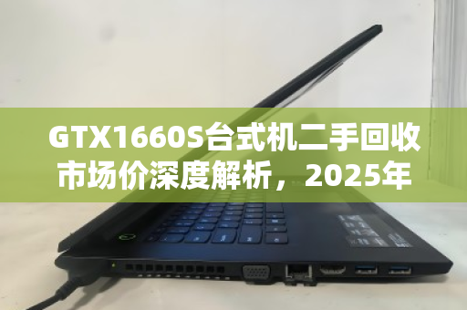 GTX1660S台式机二手回收市场价深度解析，2025年行情与避坑指南