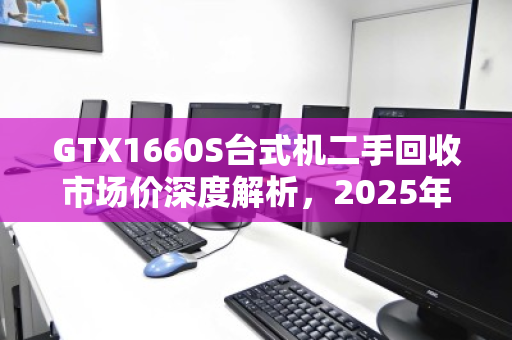 GTX1660S台式机二手回收市场价深度解析，2025年行情与避坑指南