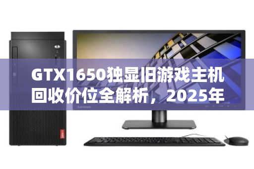 GTX1650独显旧游戏主机回收价位全解析，2025年市场行情与避坑指南