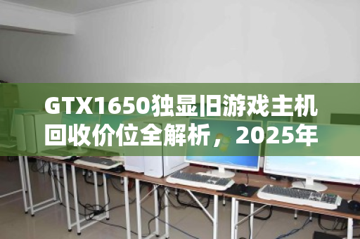 GTX1650独显旧游戏主机回收价位全解析，2025年市场行情与避坑指南