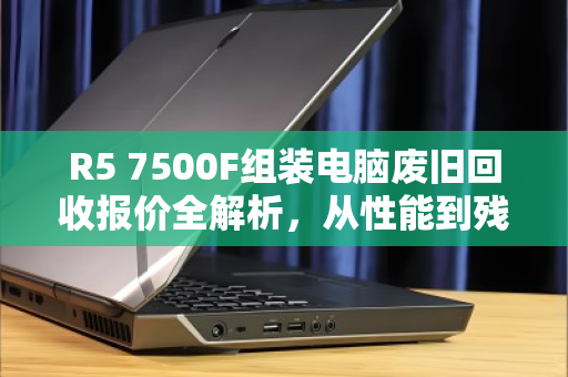R5 7500F组装电脑废旧回收报价全解析,从性能到残值,你的主机值多少? R5 7500F组装电脑废旧回收报价全解析,从性能到残值,你的主机值多少?