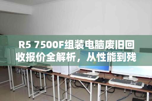 R5 7500F组装电脑废旧回收报价全解析,从性能到残值,你的主机值多少? R5 7500F组装电脑废旧回收报价全解析,从性能到残值,你的主机值多少?