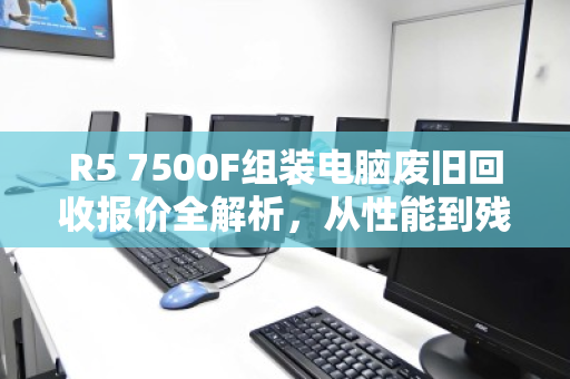 R5 7500F组装电脑废旧回收报价全解析，从性能到残值，你的主机值多少？