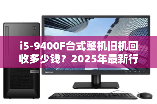 i5-9400F台式整机旧机回收多少钱?2025年最新行情与避坑指南 i5-9400F台式整机旧机回收多少钱?2025年最新行情与避坑指南