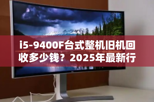 i5-9400F台式整机旧机回收多少钱?2025年最新行情与避坑指南 i5-9400F台式整机旧机回收多少钱?2025年最新行情与避坑指南