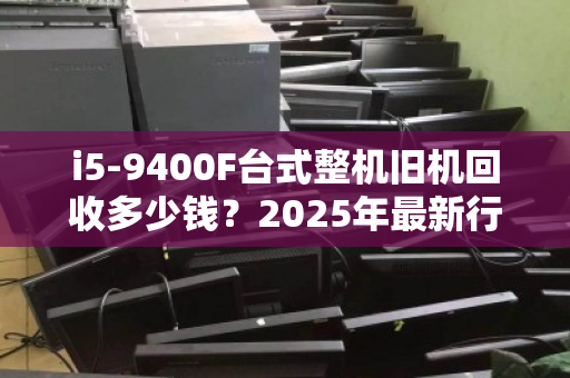 i5-9400F台式整机旧机回收多少钱？2025年最新行情与避坑指南