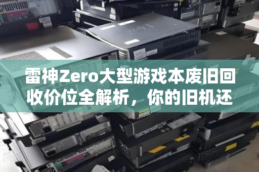 雷神Zero大型游戏本废旧回收价位全解析,你的旧机还能值多少钱? 雷神Zero大型游戏本废旧回收价位全解析,你的旧机还能值多少钱?