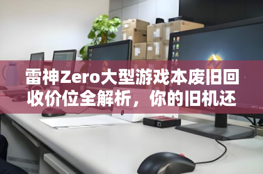 雷神Zero大型游戏本废旧回收价位全解析,你的旧机还能值多少钱? 雷神Zero大型游戏本废旧回收价位全解析,你的旧机还能值多少钱?