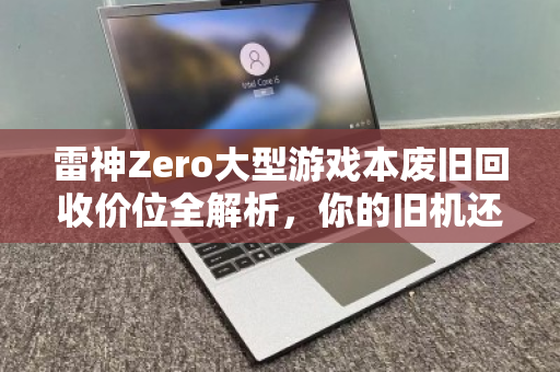 雷神Zero大型游戏本废旧回收价位全解析，你的旧机还能值多少钱？