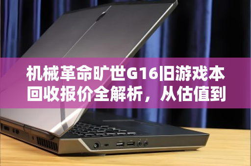 机械革命旷世G16旧游戏本回收报价全解析,从估值到变现的实用指南 机械革命旷世G16旧游戏本回收报价全解析,从估值到变现的实用指南