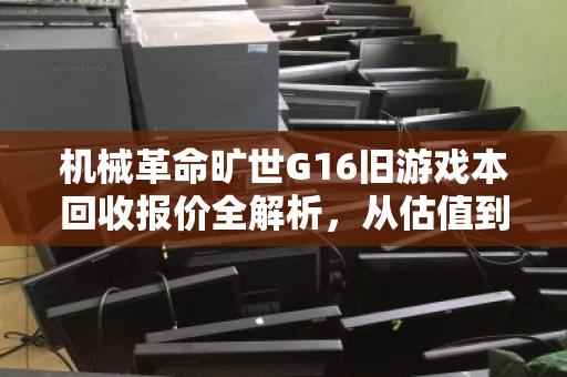 机械革命旷世G16旧游戏本回收报价全解析,从估值到变现的实用指南 机械革命旷世G16旧游戏本回收报价全解析,从估值到变现的实用指南