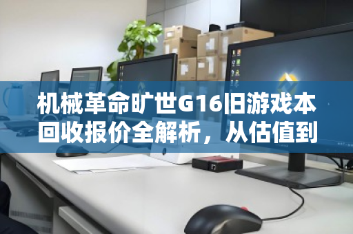 机械革命旷世G16旧游戏本回收报价全解析，从估值到变现的实用指南