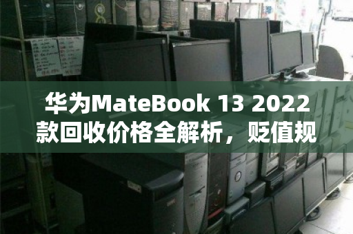 华为MateBook 13 2022款回收价格全解析，贬值规律与变现策略