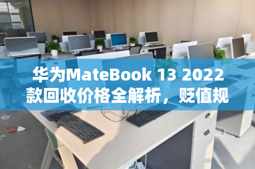 华为MateBook 13 2022款回收价格全解析，贬值规律与变现策略