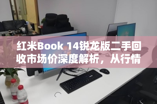 红米Book 14锐龙版二手回收市场价深度解析,从行情到避坑指南 红米Book 14锐龙版二手回收市场价深度解析,从行情到避坑指南