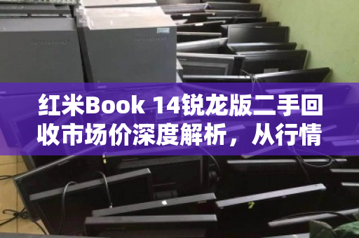 红米Book 14锐龙版二手回收市场价深度解析，从行情到避坑指南
