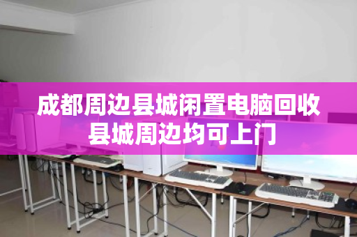 成都周边县城闲置电脑回收 县城周边均可上门