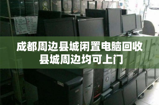 成都周边县城闲置电脑回收 县城周边均可上门