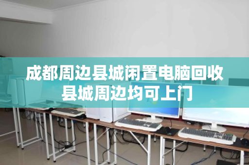 成都周边县城闲置电脑回收 县城周边均可上门