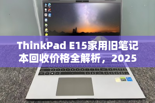 ThinkPad E15家用旧笔记本回收价格全解析，2025年最新行情与避坑指南