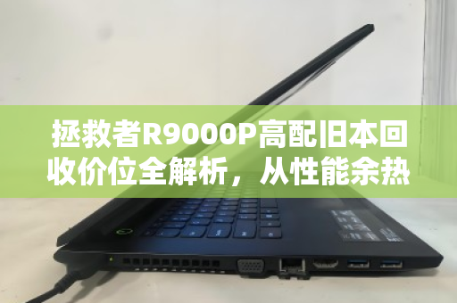 拯救者R9000P高配旧本回收价位全解析,从性能余热到泊祎回收的价值最大化 拯救者R9000P高配旧本回收价位全解析,从性能余热到泊祎回收的价值最大化