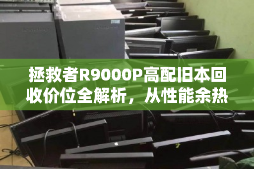 拯救者R9000P高配旧本回收价位全解析,从性能余热到泊祎回收的价值最大化 拯救者R9000P高配旧本回收价位全解析,从性能余热到泊祎回收的价值最大化