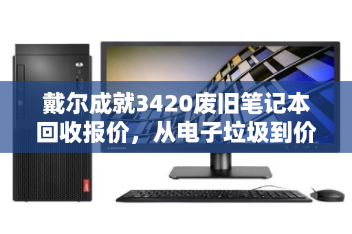 戴尔成就3420废旧笔记本回收报价,从电子垃圾到价值变现的全流程解析 戴尔成就3420废旧笔记本回收报价,从电子垃圾到价值变现的全流程解析