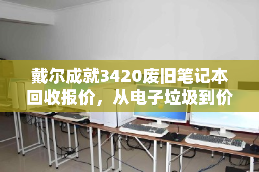 戴尔成就3420废旧笔记本回收报价,从电子垃圾到价值变现的全流程解析 戴尔成就3420废旧笔记本回收报价,从电子垃圾到价值变现的全流程解析
