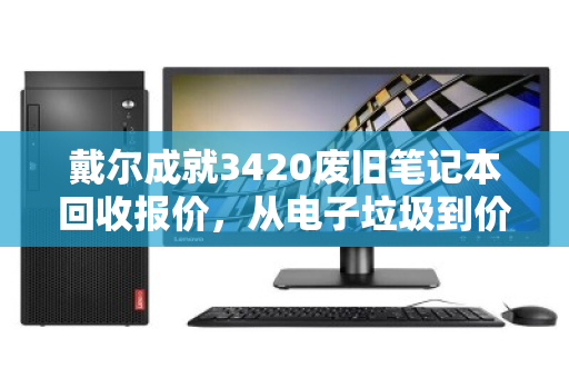 戴尔成就3420废旧笔记本回收报价，从电子垃圾到价值变现的全流程解析
