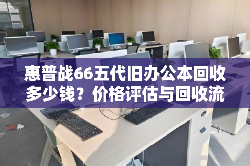 惠普战66五代旧办公本回收多少钱？价格评估与回收流程全解析