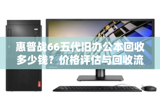 惠普战66五代旧办公本回收多少钱？价格评估与回收流程全解析