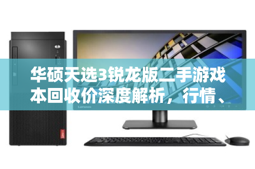 华硕天选3锐龙版二手游戏本回收价深度解析，行情、评估与避坑指南