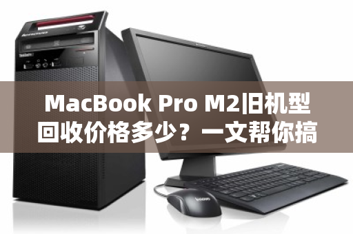 MacBook Pro M2旧机型回收价格多少?一文帮你搞清残值与避坑指南 MacBook Pro M2旧机型回收价格多少?一文帮你搞清残值与避坑指南
