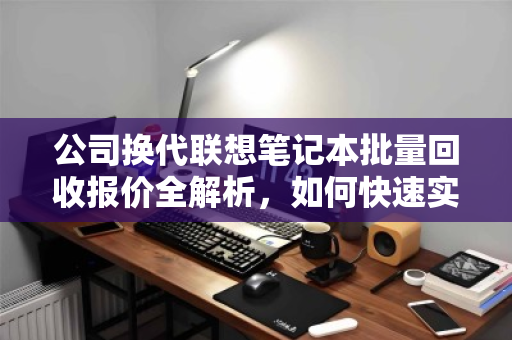 公司换代联想笔记本批量回收报价全解析，如何快速实现资产变现